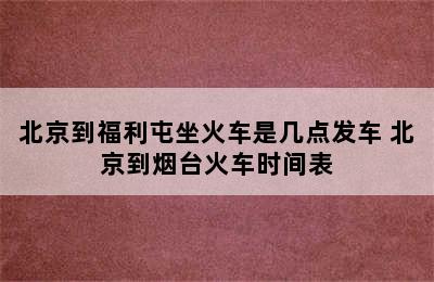 北京到福利屯坐火车是几点发车 北京到烟台火车时间表